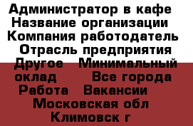 Администратор в кафе › Название организации ­ Компания-работодатель › Отрасль предприятия ­ Другое › Минимальный оклад ­ 1 - Все города Работа » Вакансии   . Московская обл.,Климовск г.